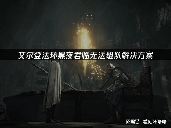 法环黑夜君临无法组队解决方案j9九游会(中国)网站艾尔登(图2)